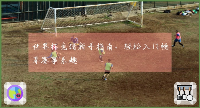 世界杯竞猜新手指南，轻松入门畅享赛事乐趣