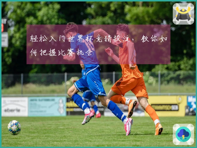 轻松入门世界杯竞猜投注，教你如何把握比赛机会
