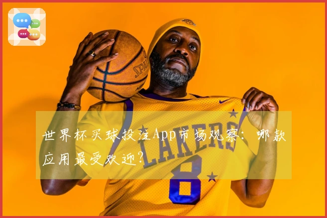 世界杯买球投注App市场观察：哪款应用最受欢迎？