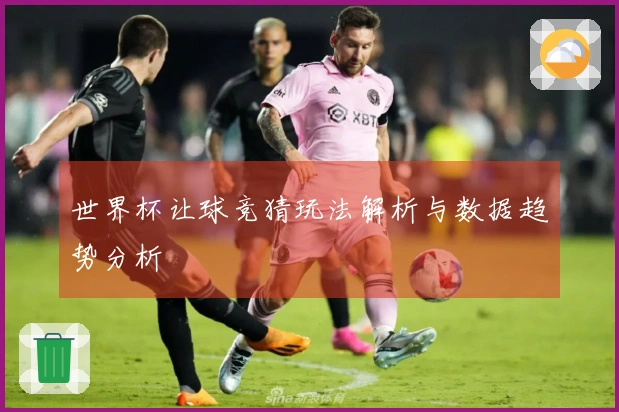 世界杯让球竞猜玩法解析与数据趋势分析