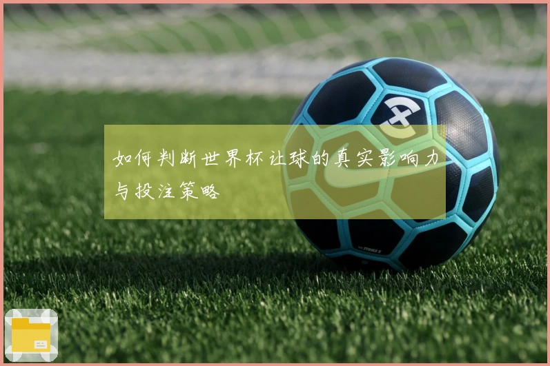 如何判断世界杯让球的真实影响力与投注策略