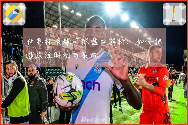世界杯滚球买球盘口解析：如何把握投注时机与策略