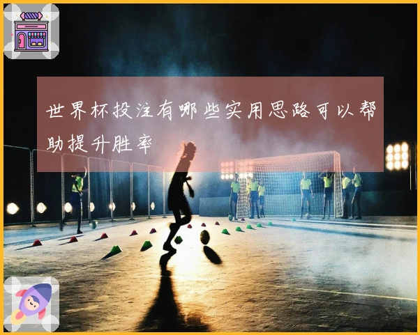 世界杯投注有哪些实用思路可以帮助提升胜率