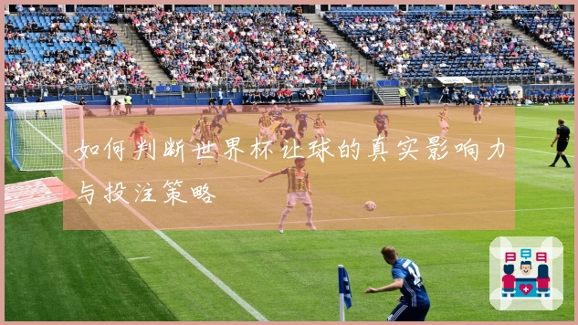 如何判断世界杯让球的真实影响力与投注策略