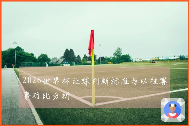 2026世界杯让球判断标准与以往赛事对比分析