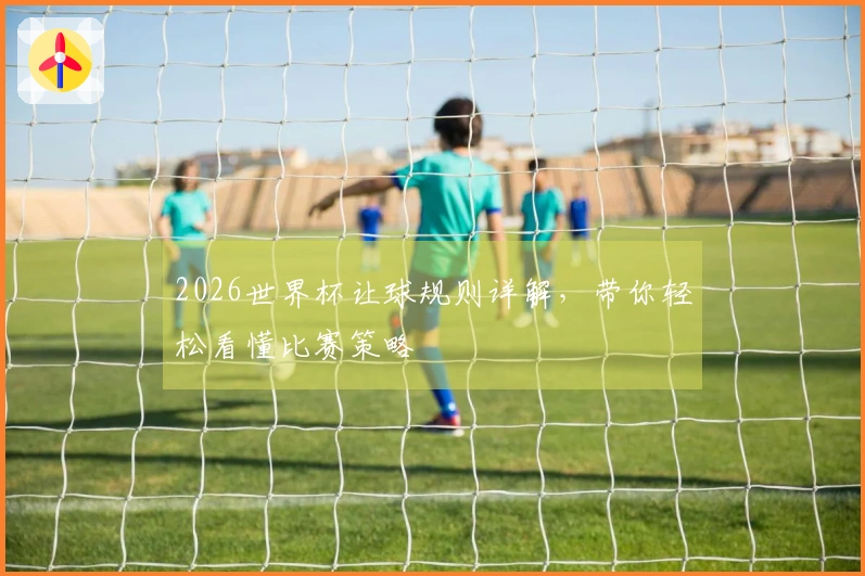 2026世界杯让球规则详解，带你轻松看懂比赛策略
